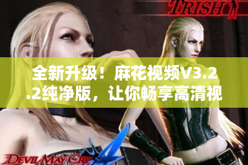 全新升级！麻花视频V3.2.2纯净版，让你畅享高清视频！