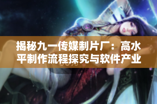 揭秘九一传媒制片厂：高水平制作流程探究与软件产业有机结合