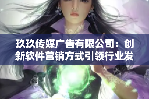 玖玖传媒广告有限公司：创新软件营销方式引领行业发展