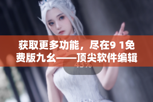 获取更多功能，尽在9 1免费版九幺——顶尖软件编辑必备！
