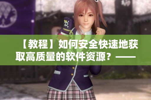 【教程】如何安全快速地获取高质量的软件资源？——软件资源获取指南