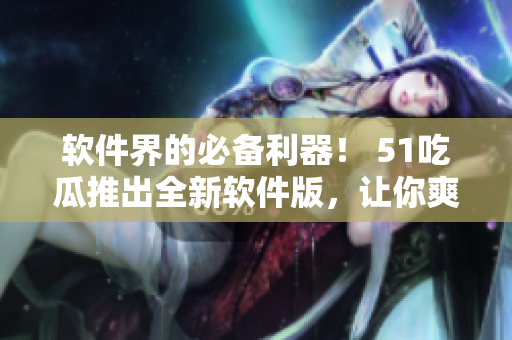 软件界的必备利器！ 51吃瓜推出全新软件版，让你爽享快捷资讯阅读体验