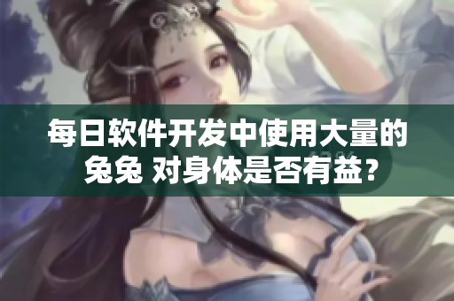 每日软件开发中使用大量的 兔兔 对身体是否有益？
