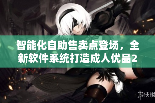 智能化自助售卖点登场，全新软件系统打造成人优品24小时售货店