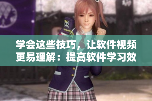 学会这些技巧,让软件视频更易理解:提高软件学习效率的关键技巧 学会这些技巧,让软件视频更易理解:提高软件学习效率的关键技巧