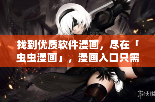 找到优质软件漫画，尽在「虫虫漫画」，漫画入口只需轻松一点