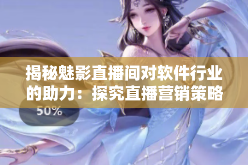 揭秘魅影直播间对软件行业的助力：探究直播营销策略的优势和应用价值