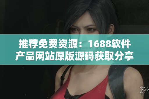 推荐免费资源：1688软件产品网站原版源码获取分享！