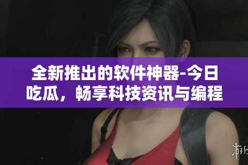 全新推出的软件神器-今日吃瓜，畅享科技资讯与编程技巧