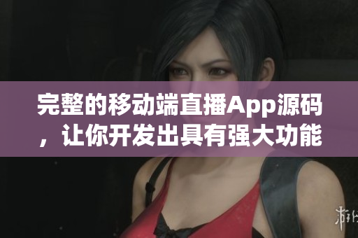完整的移动端直播App源码，让你开发出具有强大功能的软件