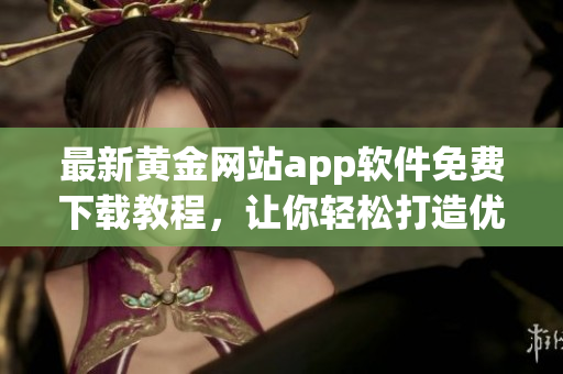 最新黄金网站app软件免费下载教程，让你轻松打造优秀软件使用技能!