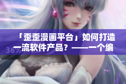 「歪歪漫画平台」如何打造一流软件产品？——一个编辑的总结与思考