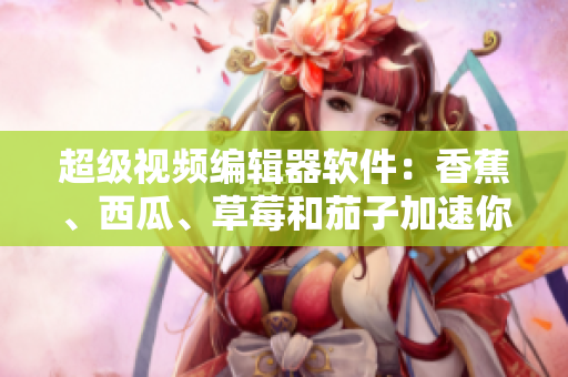 超级视频编辑器软件：香蕉、西瓜、草莓和茄子加速你的视频创作！