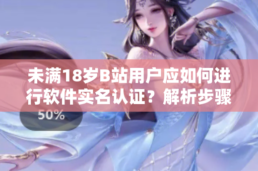 未满18岁B站用户应如何进行软件实名认证？解析步骤、注意事项和注意细节！