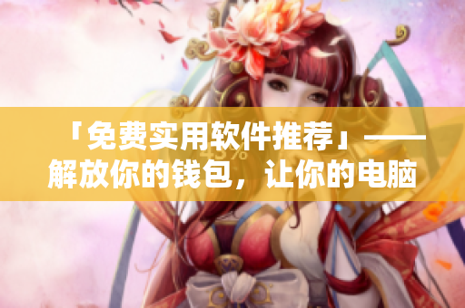「免费实用软件推荐」——解放你的钱包，让你的电脑更好用