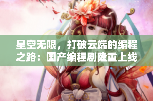 星空无限,打破云端的编程之路:国产编程剧隆重上线! 星空无限,打破云端的编程之路:国产编程剧隆重上线!