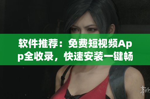 软件推荐：免费短视频App全收录，快速安装一键畅享！
