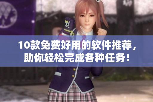 10款免费好用的软件推荐，助你轻松完成各种任务！