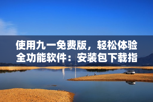 使用九一免费版，轻松体验全功能软件：安装包下载指南！