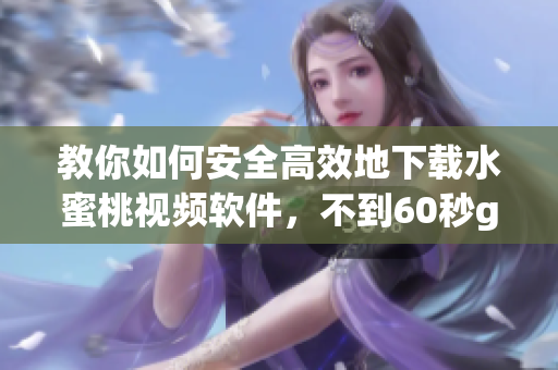 教你如何安全高效地下载水蜜桃视频软件，不到60秒get！
