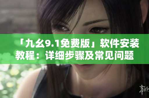 「九幺9.1免费版」软件安装教程：详细步骤及常见问题解决
