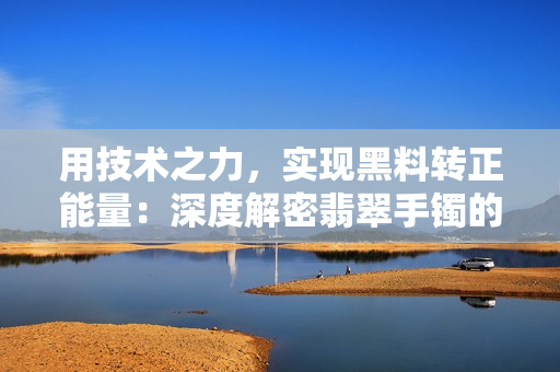 用技术之力，实现黑料转正能量：深度解密翡翠手镯的工艺及科技应用