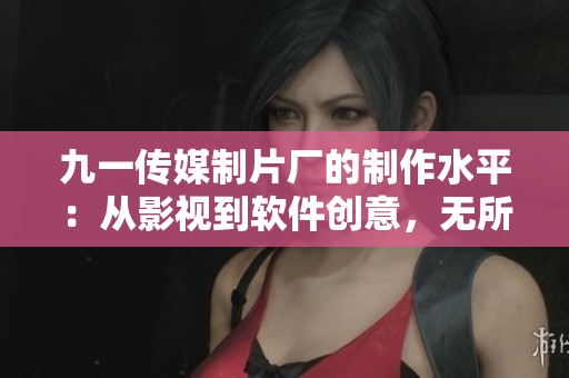 九一传媒制片厂的制作水平：从影视到软件创意，无所不精！