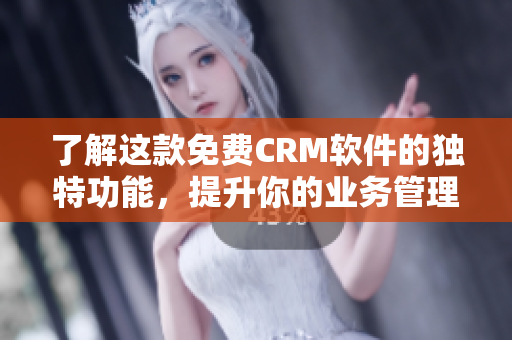 了解这款免费CRM软件的独特功能，提升你的业务管理能力！