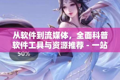 从软件到流媒体，全面科普软件工具与资源推荐 - 一站式软件知识平台