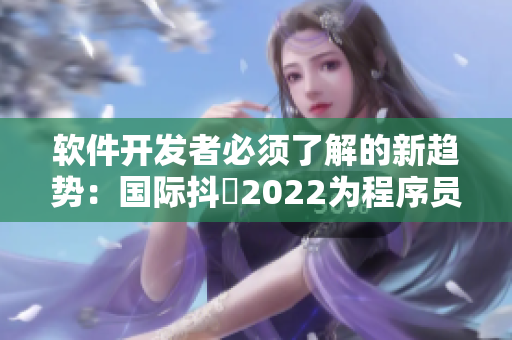 软件开发者必须了解的新趋势：国际抖抈2022为程序员带来的挑战和机遇