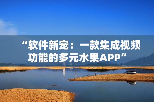 “软件新宠：一款集成视频功能的多元水果APP”