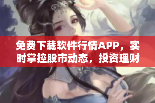 免费下载软件行情APP，实时掌控股市动态，投资理财更稳健