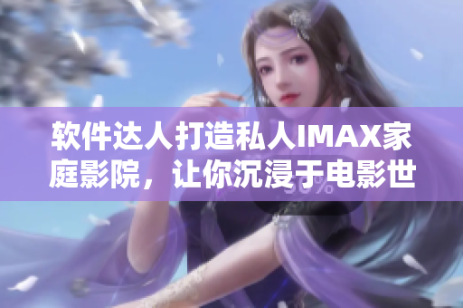 软件达人打造私人IMAX家庭影院，让你沉浸于电影世界