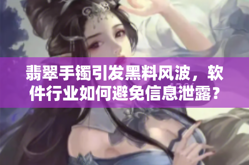 翡翠手镯引发黑料风波，软件行业如何避免信息泄露？
