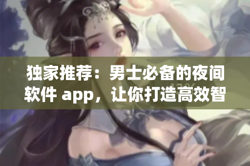 独家推荐：男士必备的夜间软件 app，让你打造高效智能生活