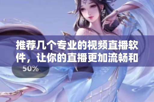 推荐几个专业的视频直播软件，让你的直播更加流畅和高效