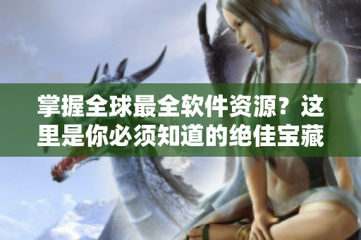 掌握全球最全软件资源？这里是你必须知道的绝佳宝藏！