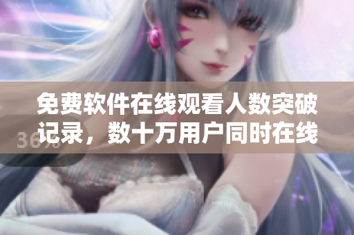 免费软件在线观看人数突破记录，数十万用户同时在线观看！