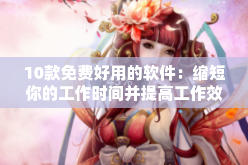 10款免费好用的软件：缩短你的工作时间并提高工作效率！