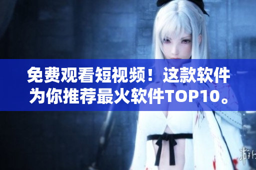免费观看短视频！这款软件为你推荐最火软件TOP10。