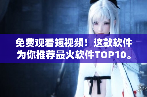 免费观看短视频！这款软件为你推荐最火软件TOP10。