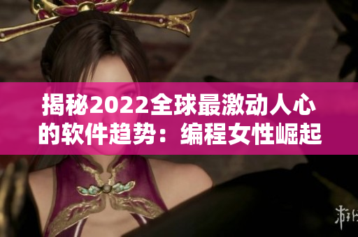 揭秘2022全球最激动人心的软件趋势：编程女性崛起、开源大行其道