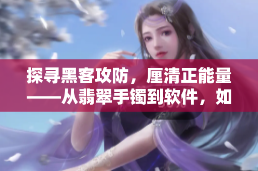 探寻黑客攻防，厘清正能量——从翡翠手镯到软件，如何保持清白不被攻陷