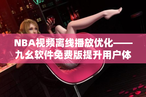 NBA视频离线播放优化——九幺软件免费版提升用户体验