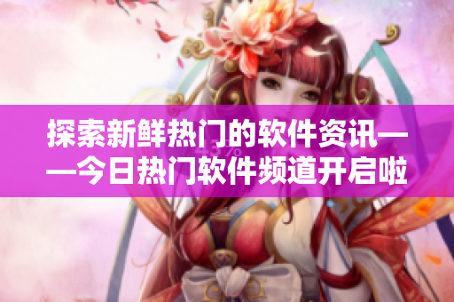 探索新鲜热门的软件资讯——今日热门软件频道开启啦！