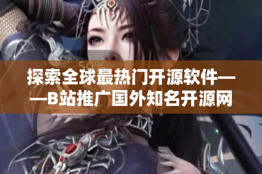 探索全球最热门开源软件——B站推广国外知名开源网站！