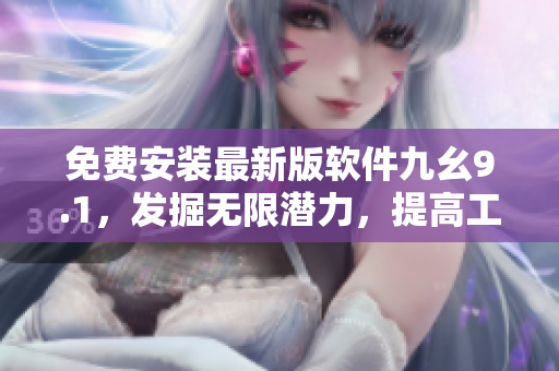 免费安装最新版软件九幺9.1，发掘无限潜力，提高工作效率！