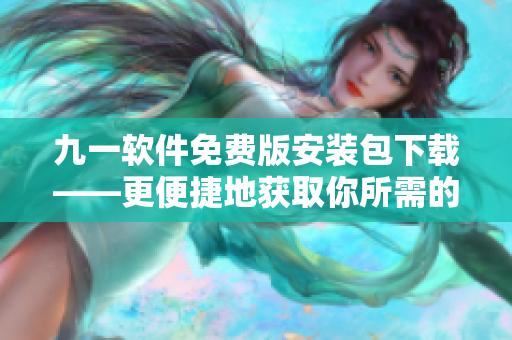 九一软件免费版安装包下载——更便捷地获取你所需的软件平台