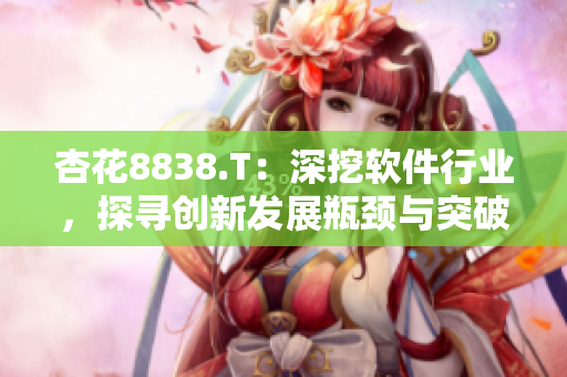 杏花8838.T：深挖软件行业，探寻创新发展瓶颈与突破