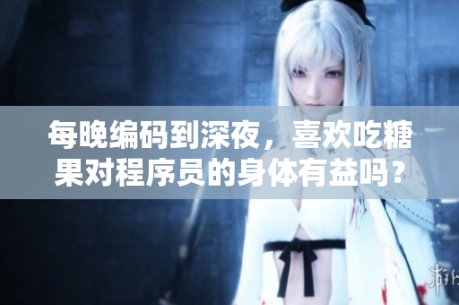 每晚编码到深夜，喜欢吃糖果对程序员的身体有益吗？